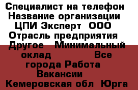 Специалист на телефон › Название организации ­ ЦПИ Эксперт, ООО › Отрасль предприятия ­ Другое › Минимальный оклад ­ 14 000 - Все города Работа » Вакансии   . Кемеровская обл.,Юрга г.